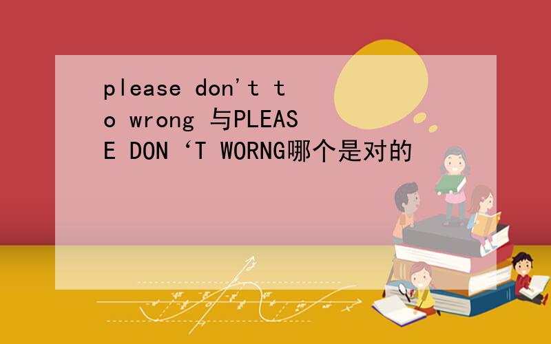 please don't to wrong 与PLEASE DON‘T WORNG哪个是对的