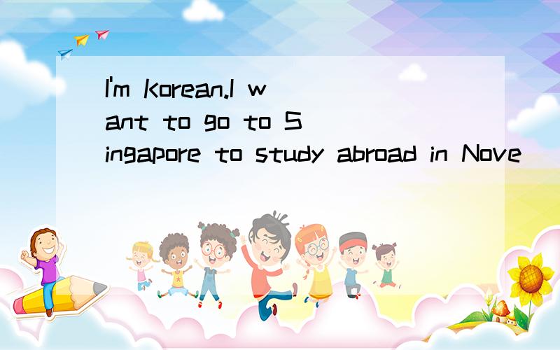 I'm Korean.I want to go to Singapore to study abroad in Nove