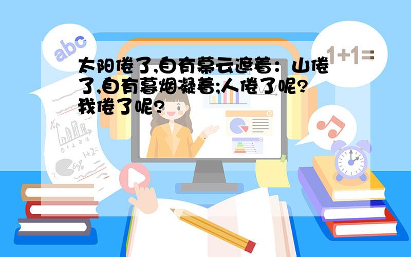 太阳倦了,自有幕云遮着：山倦了,自有暮烟凝着;人倦了呢?我倦了呢?