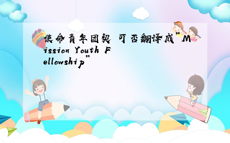 使命青年团契 可否翻译成”Mission Youth Fellowship”