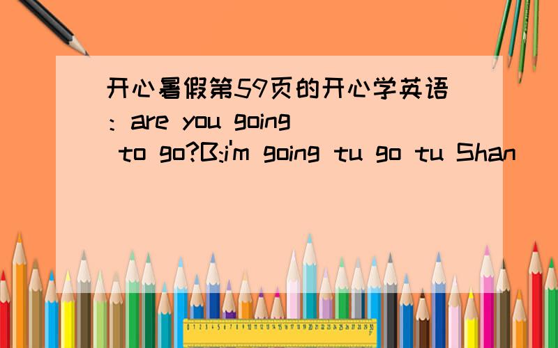 开心暑假第59页的开心学英语：are you going to go?B:i'm going tu go tu Shan