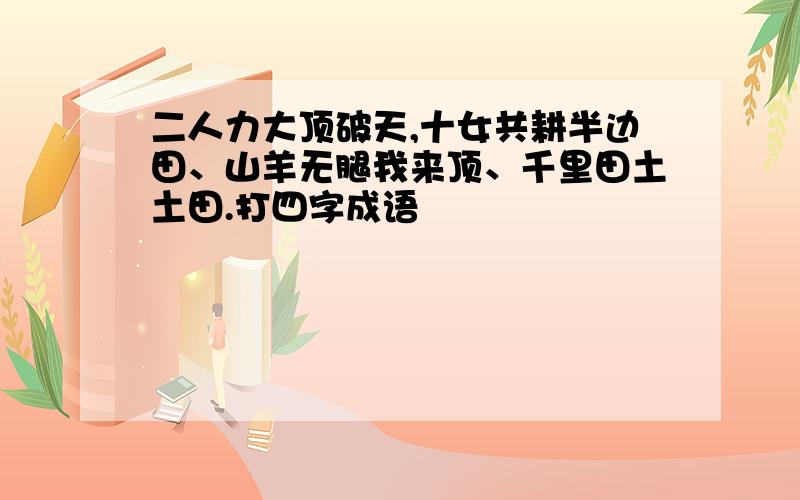 二人力大顶破天,十女共耕半边田、山羊无腿我来顶、千里田土土田.打四字成语