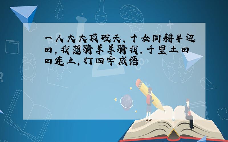 一人大大顶破天,十女同耕半边田,我想骑羊羊骑我,千里土田田连土,打四字成语