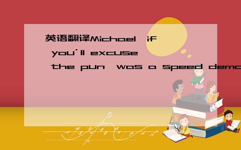 英语翻译Michael,if you’ll excuse the pun,was a speed demon regar