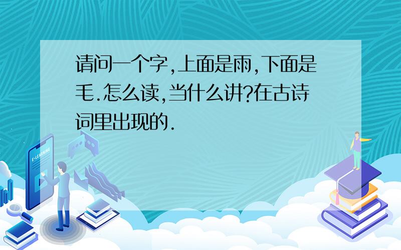 请问一个字,上面是雨,下面是毛.怎么读,当什么讲?在古诗词里出现的.