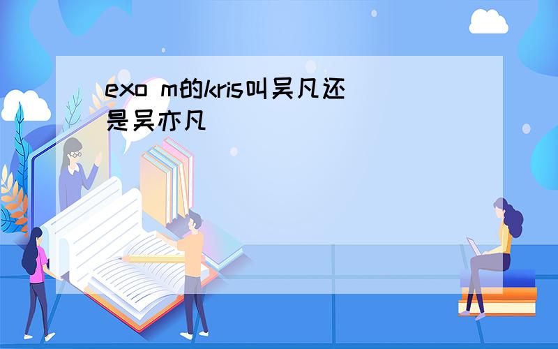 exo m的kris叫吴凡还是吴亦凡