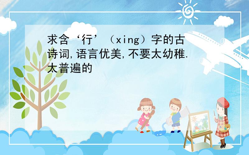 求含‘行’（xing）字的古诗词,语言优美,不要太幼稚.太普遍的