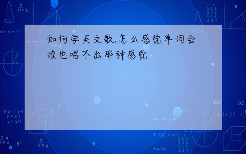 如何学英文歌,怎么感觉单词会读也唱不出那种感觉