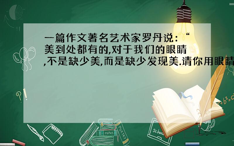 一篇作文著名艺术家罗丹说：“美到处都有的,对于我们的眼睛,不是缺少美,而是缺少发现美.请你用眼睛去发现身边的美（如一朵花