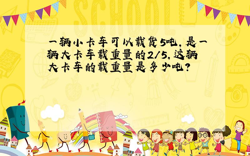 一辆小卡车可以载货5吨,是一辆大卡车载重量的2/5,这辆大卡车的载重量是多少吨?