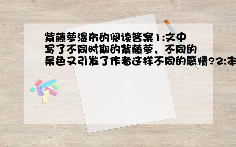 紫藤萝瀑布的阅读答案1:文中写了不同时期的紫藤萝，不同的景色又引发了作者这样不同的感情?2:本文语言优美生动，请从文中找