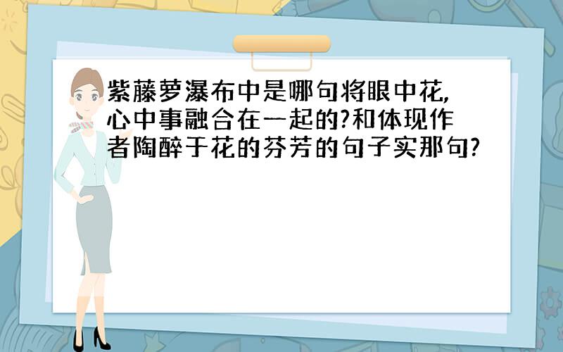 紫藤萝瀑布中是哪句将眼中花,心中事融合在一起的?和体现作者陶醉于花的芬芳的句子实那句?