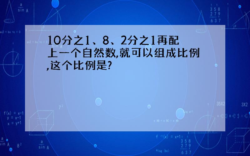 10分之1、8、2分之1再配上一个自然数,就可以组成比例,这个比例是?