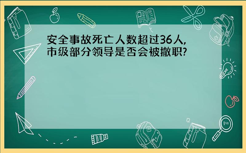 安全事故死亡人数超过36人,市级部分领导是否会被撤职?