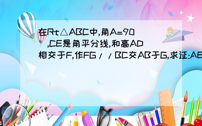 在Rt△ABC中,角A=90°,CE是角平分线,和高AD相交于F,作FG//BC交AB于G,求证:AE=BG