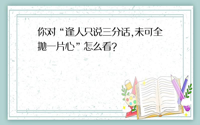 你对“逢人只说三分话,未可全抛一片心”怎么看?