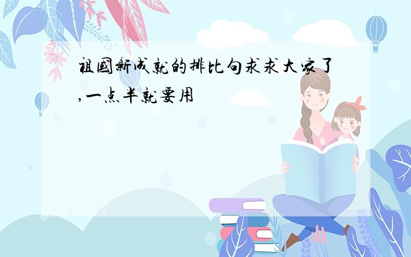 祖国新成就的排比句求求大家了,一点半就要用