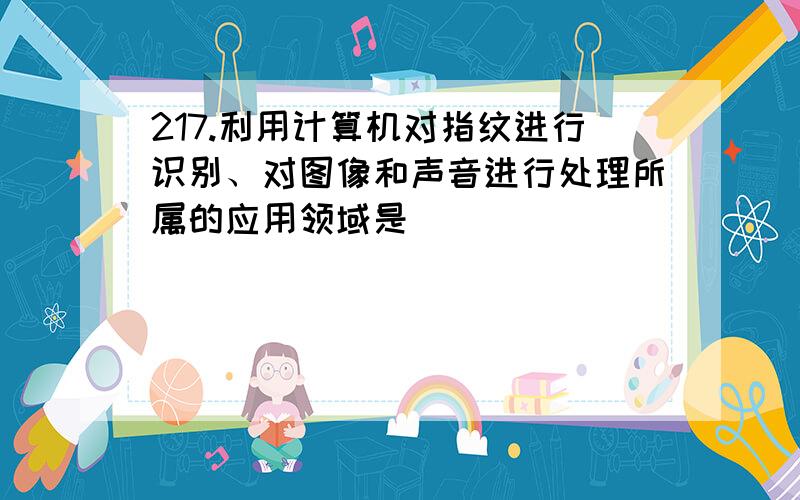 217.利用计算机对指纹进行识别、对图像和声音进行处理所属的应用领域是