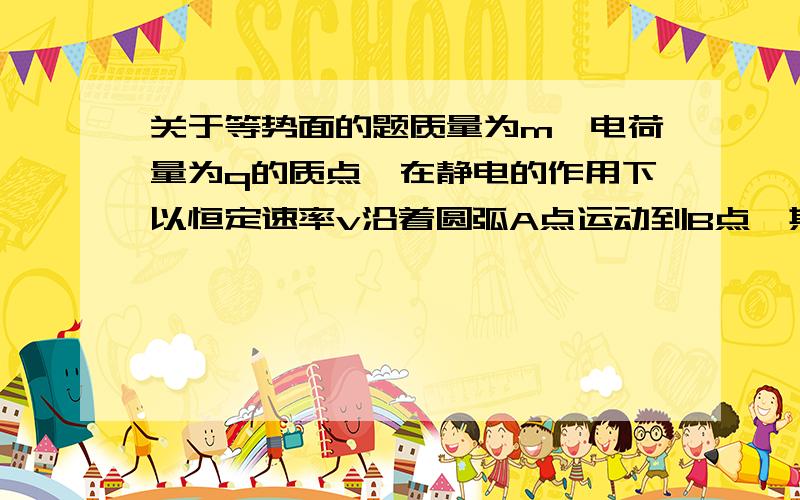 关于等势面的题质量为m、电荷量为q的质点,在静电的作用下以恒定速率v沿着圆弧A点运动到B点,其速度的方向改变了θ（弧度）