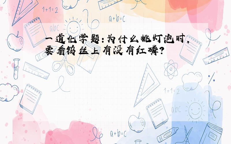 一道化学题:为什么挑灯泡时,要看钨丝上有没有红磷?