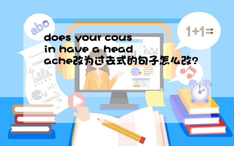 does your cousin have a headache改为过去式的句子怎么改?