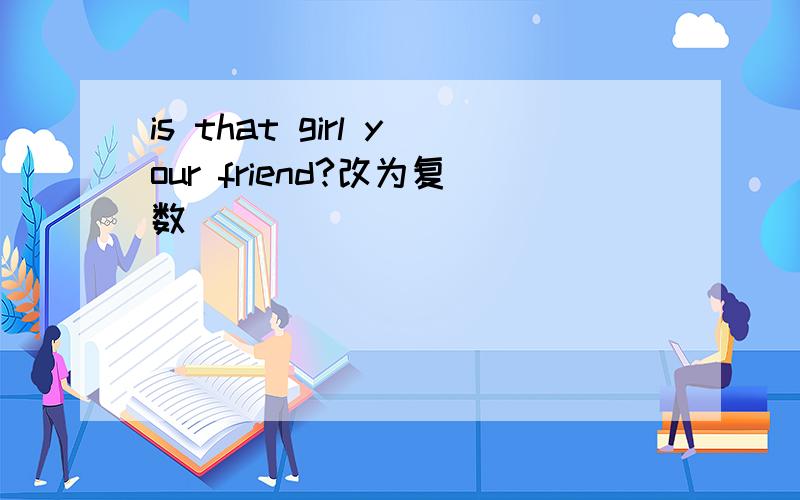 is that girl your friend?改为复数