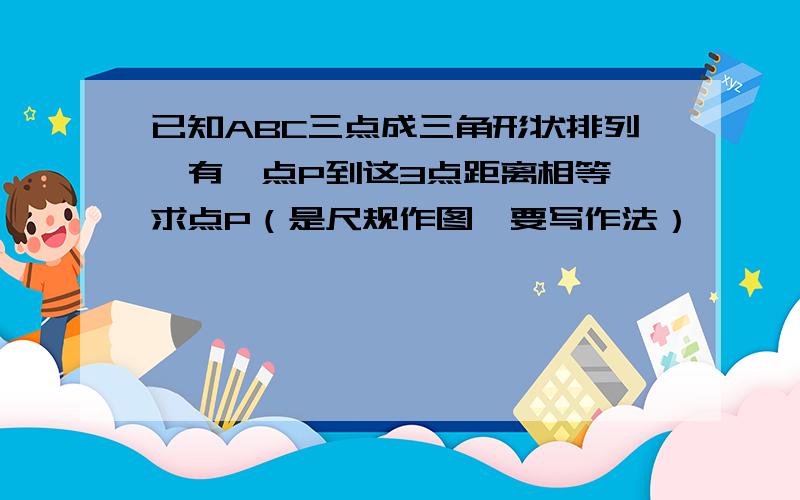 已知ABC三点成三角形状排列、有一点P到这3点距离相等,求点P（是尺规作图、要写作法）