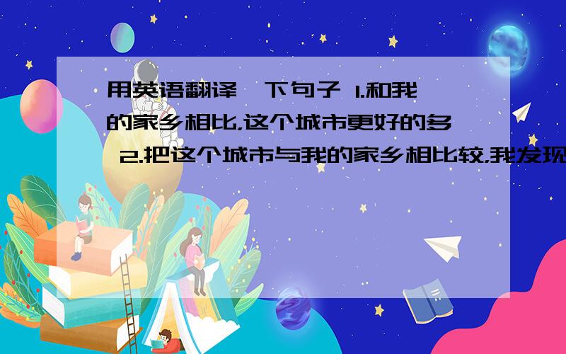 用英语翻译一下句子 1.和我的家乡相比，这个城市更好的多 2.把这个城市与我的家乡相比较，我发现这