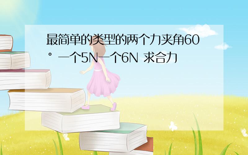 最简单的类型的两个力夹角60° 一个5N一个6N 求合力