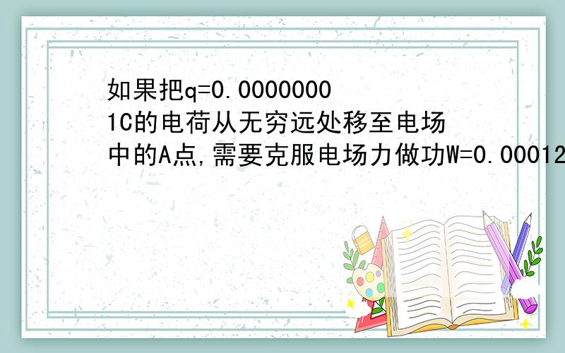 如果把q=0.00000001C的电荷从无穷远处移至电场中的A点,需要克服电场力做功W=0.00012J.那么