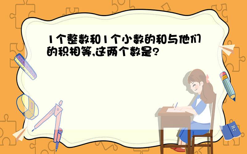 1个整数和1个小数的和与他们的积相等,这两个数是?