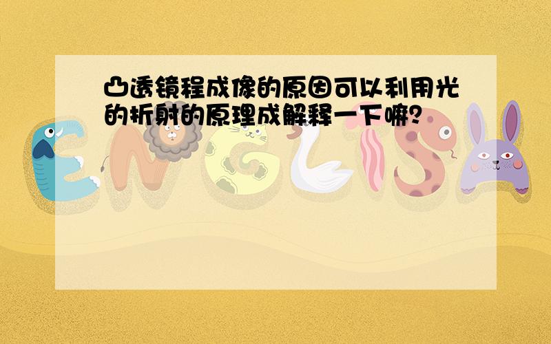 凸透镜程成像的原因可以利用光的折射的原理成解释一下嘛？