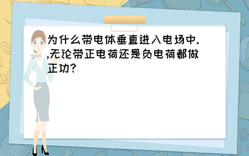 为什么带电体垂直进入电场中.,无论带正电荷还是负电荷都做正功?