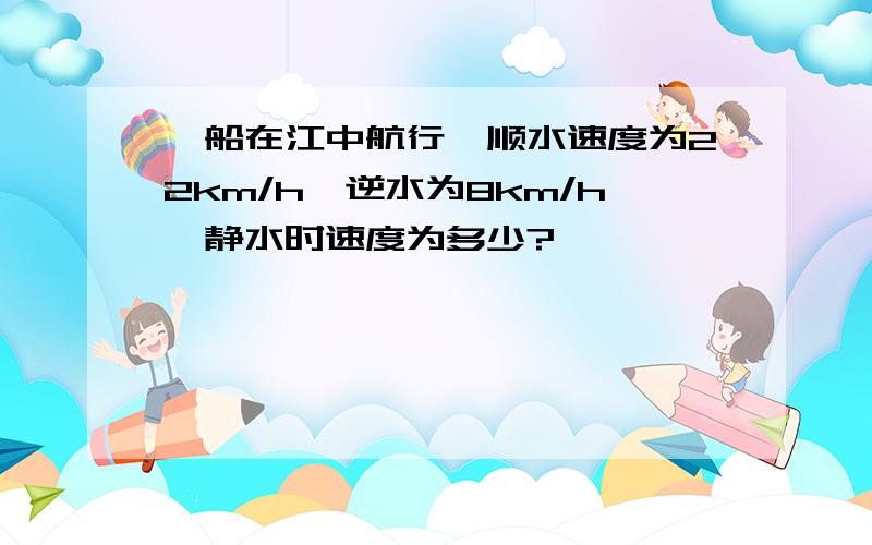 一船在江中航行,顺水速度为22km/h,逆水为8km/h,静水时速度为多少?