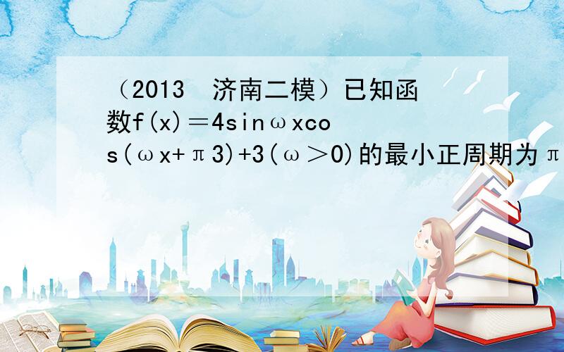 （2013•济南二模）已知函数f(x)＝4sinωxcos(ωx+π3)+3(ω＞0)的最小正周期为π．