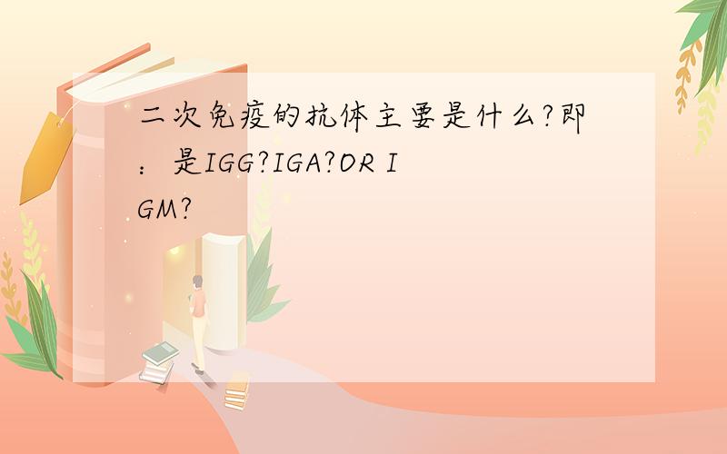 二次免疫的抗体主要是什么?即：是IGG?IGA?OR IGM?