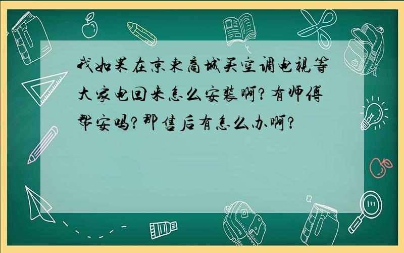 我如果在京东商城买空调电视等大家电回来怎么安装啊?有师傅帮安吗?那售后有怎么办啊?