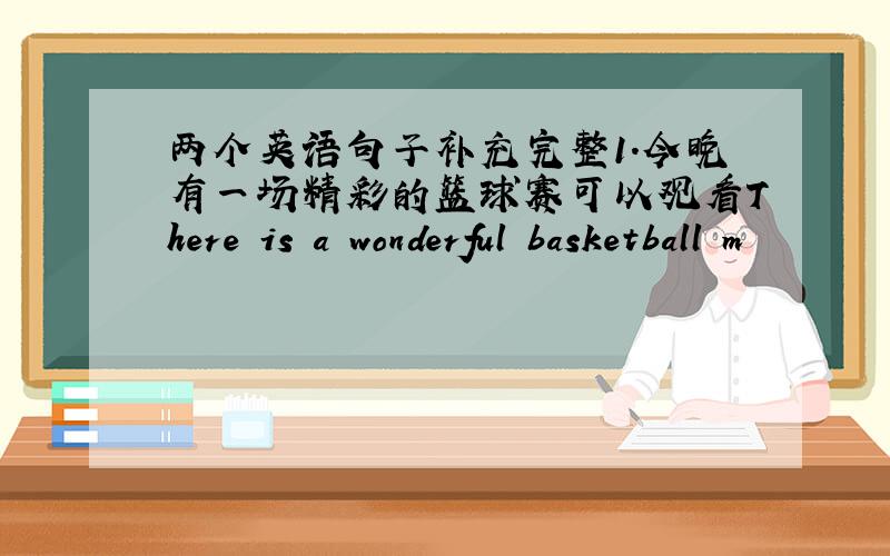 两个英语句子补充完整1.今晚有一场精彩的篮球赛可以观看There is a wonderful basketball m