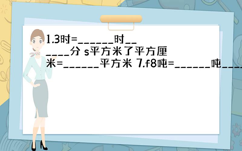 1.3时=______时______分 s平方米了平方厘米=______平方米 7.f8吨=______吨______千