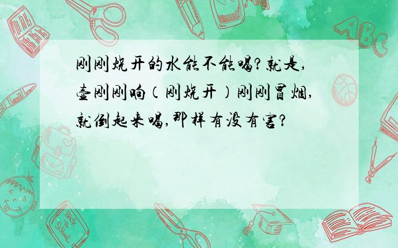 刚刚烧开的水能不能喝?就是,壶刚刚响（刚烧开）刚刚冒烟,就倒起来喝,那样有没有害?