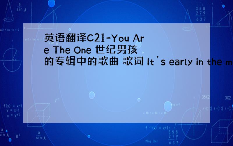 英语翻译C21-You Are The One 世纪男孩的专辑中的歌曲 歌词 It’s early in the mor