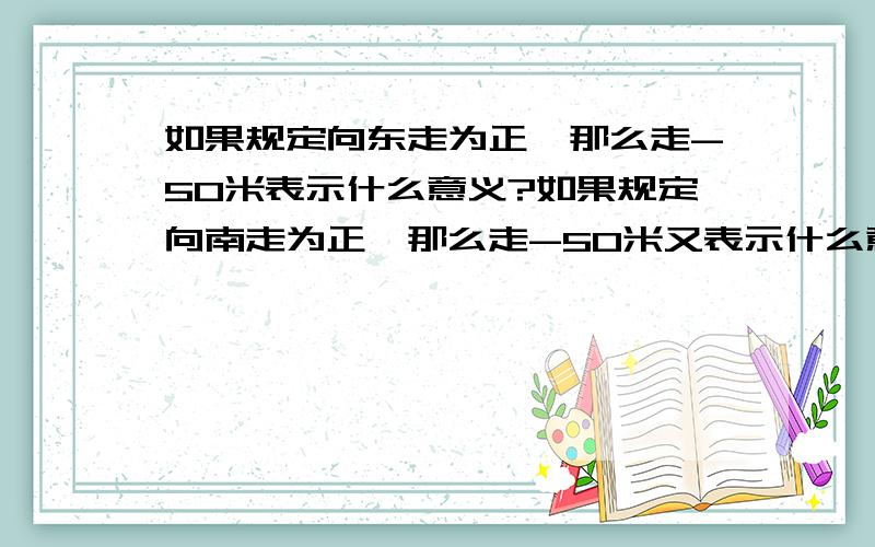 如果规定向东走为正,那么走-50米表示什么意义?如果规定向南走为正,那么走-50米又表示什么意义?