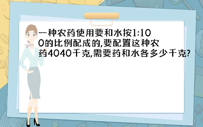 一种农药使用要和水按1:100的比例配成的,要配置这种农药4040千克,需要药和水各多少千克?