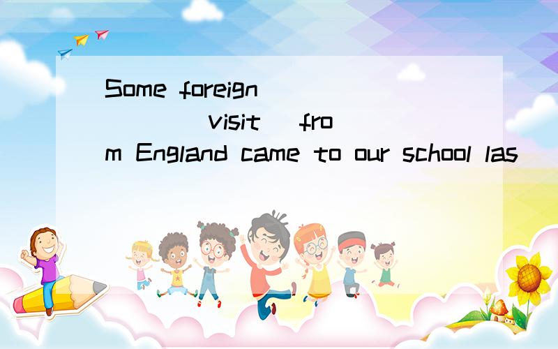 Some foreign_____(visit) from England came to our school las