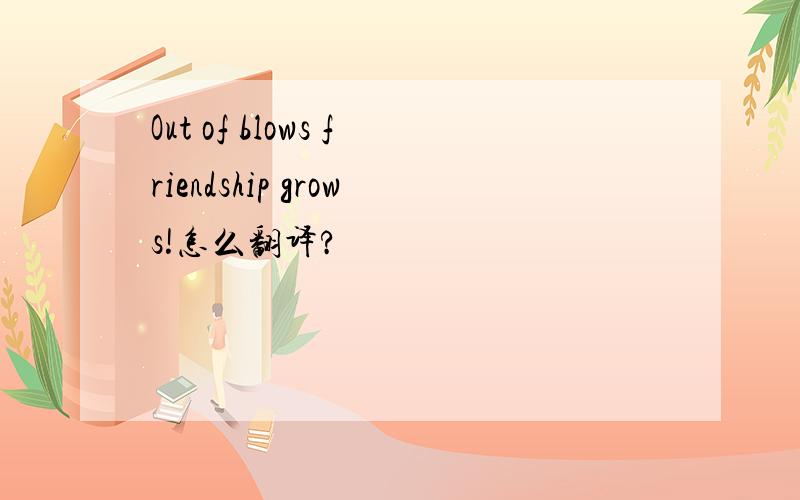 Out of blows friendship grows!怎么翻译?