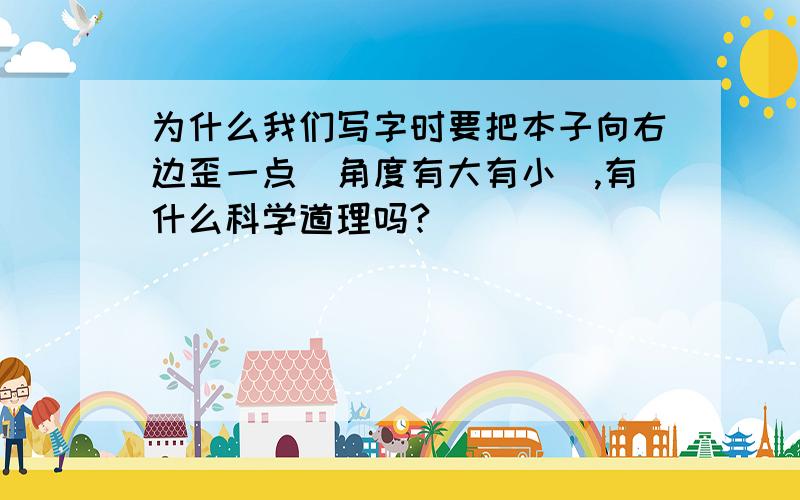 为什么我们写字时要把本子向右边歪一点（角度有大有小）,有什么科学道理吗?