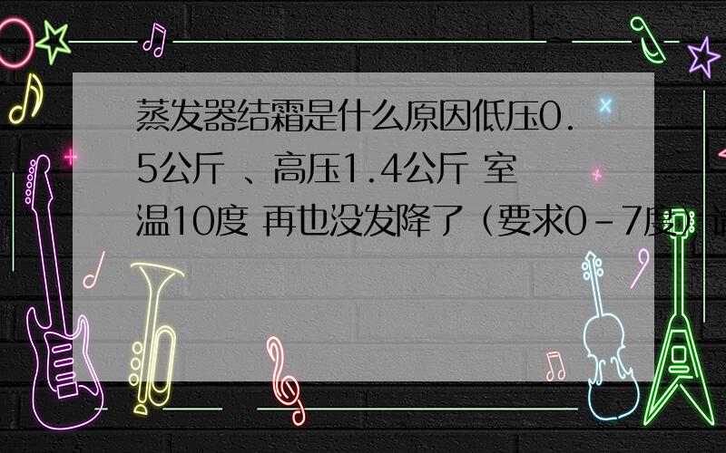 蒸发器结霜是什么原因低压0.5公斤 、高压1.4公斤 室温10度 再也没发降了（要求0-7度）请问大家怎么解决?（15匹