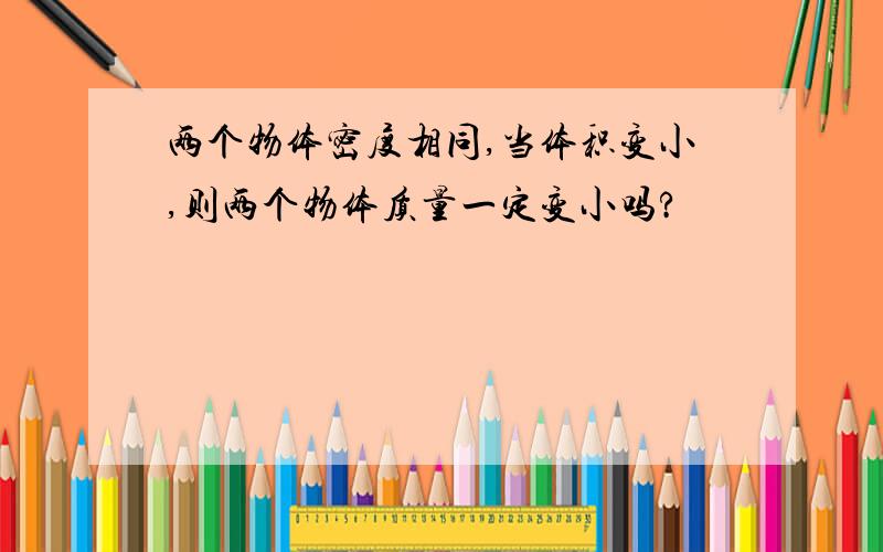 两个物体密度相同,当体积变小,则两个物体质量一定变小吗?