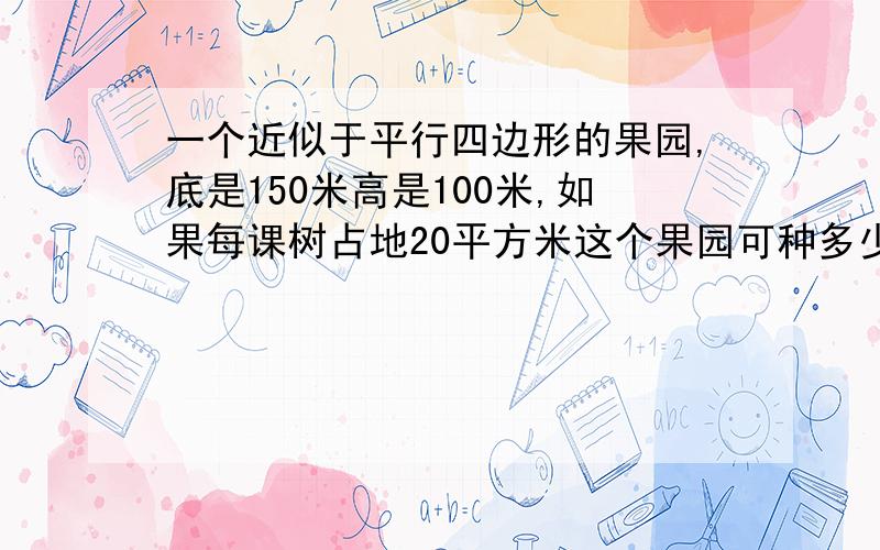 一个近似于平行四边形的果园,底是150米高是100米,如果每课树占地20平方米这个果园可种多少棵树?