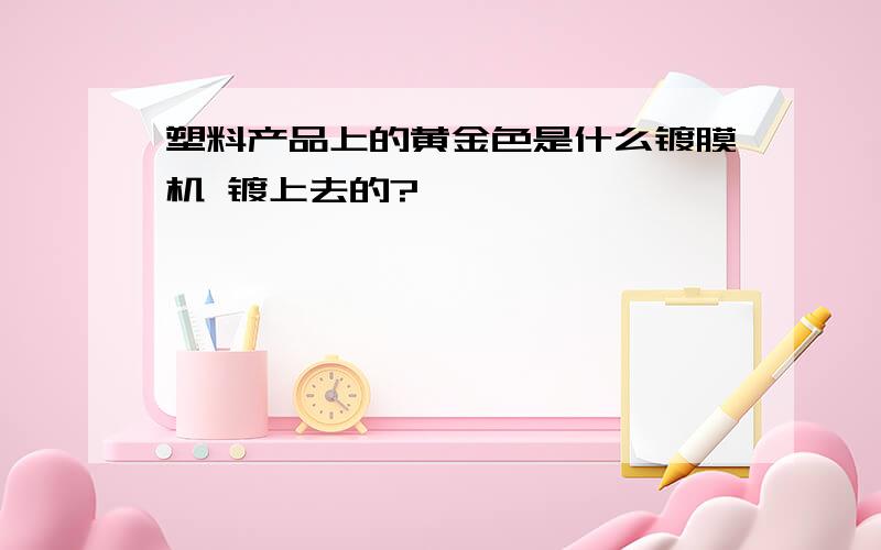 塑料产品上的黄金色是什么镀膜机 镀上去的?